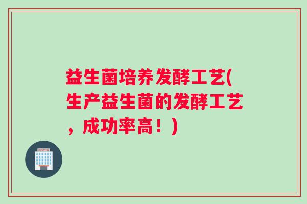 益生菌培养发酵工艺(生产益生菌的发酵工艺，成功率高！)