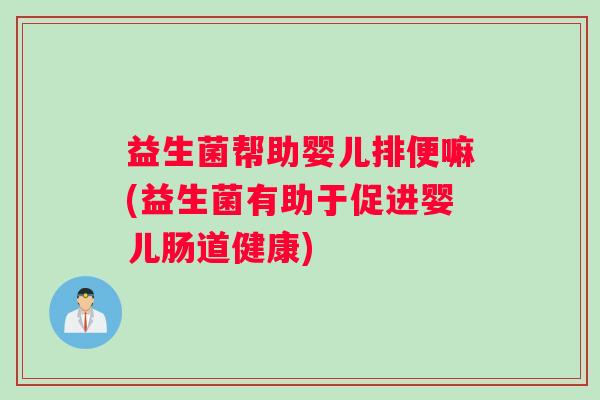 益生菌帮助婴儿排便嘛(益生菌有助于促进婴儿肠道健康)