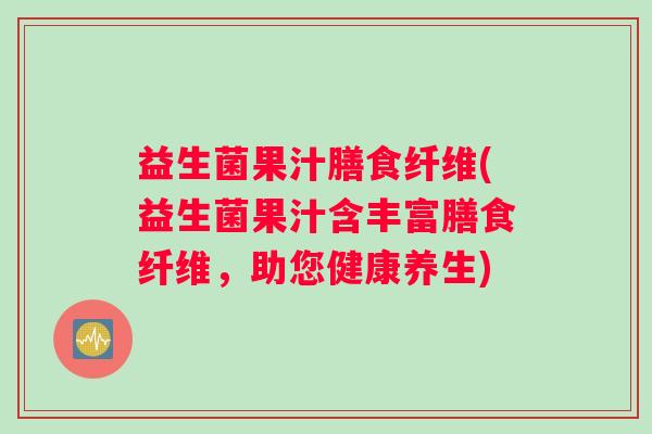益生菌果汁膳食纤维(益生菌果汁含丰富膳食纤维，助您健康养生)