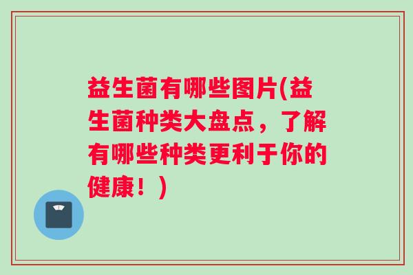 益生菌有哪些图片(益生菌种类大盘点，了解有哪些种类更利于你的健康！)