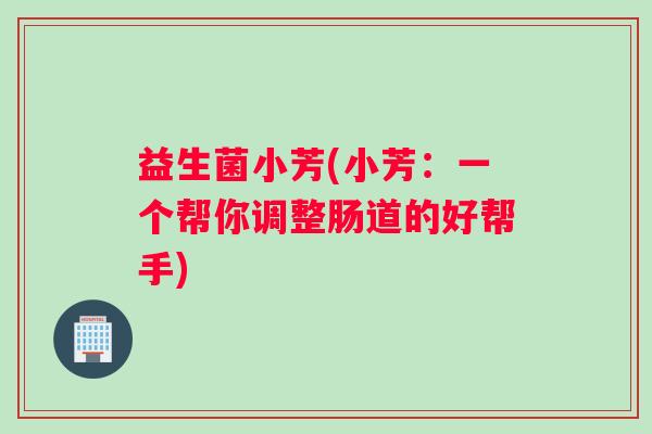 益生菌小芳(小芳：一个帮你调整肠道的好帮手)