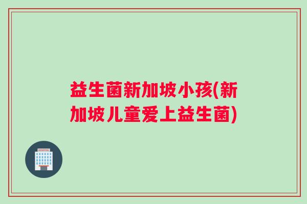 益生菌新加坡小孩(新加坡儿童爱上益生菌)