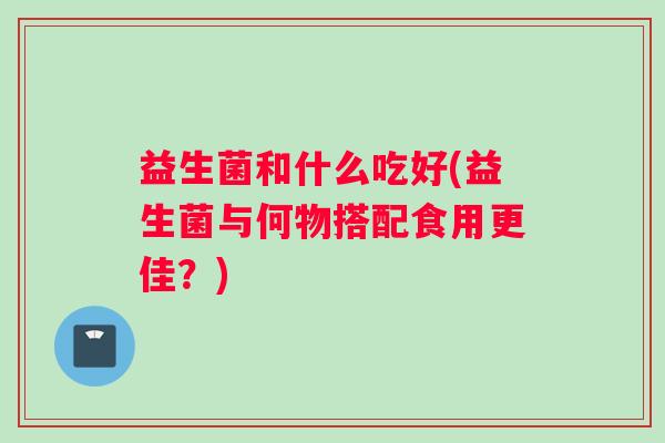 益生菌和什么吃好(益生菌与何物搭配食用更佳？)