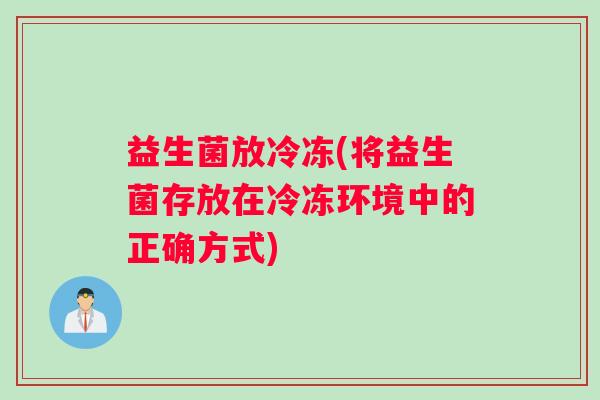 益生菌放冷冻(将益生菌存放在冷冻环境中的正确方式)