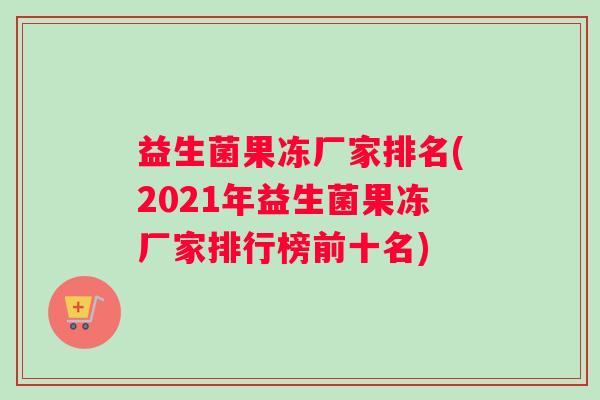 益生菌果冻厂家排名(2021年益生菌果冻厂家排行榜前十名)