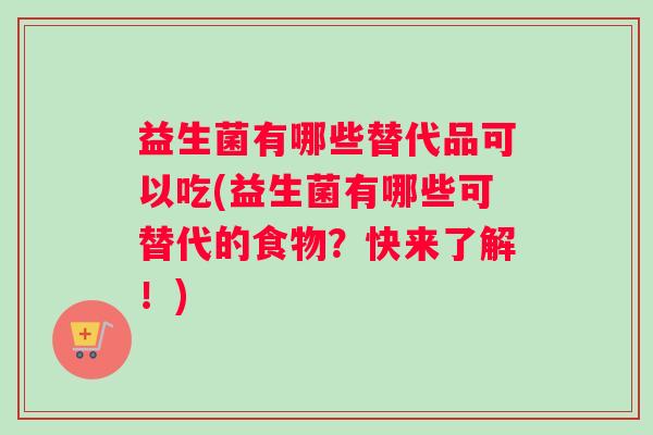 益生菌有哪些替代品可以吃(益生菌有哪些可替代的食物？快来了解！)
