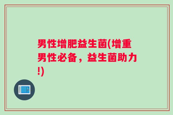 男性增肥益生菌(增重男性必备，益生菌助力!)