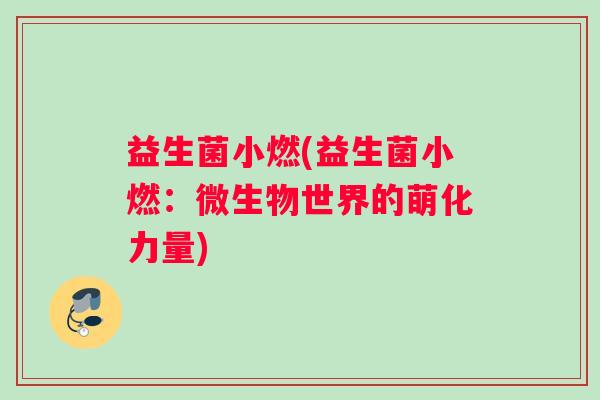 益生菌小燃(益生菌小燃：微生物世界的萌化力量)