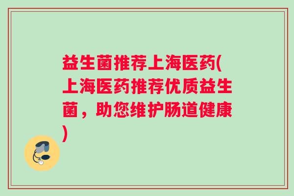 益生菌推荐上海医药(上海医药推荐优质益生菌，助您维护肠道健康)