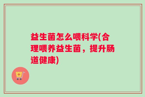 益生菌怎么喂科学(合理喂养益生菌，提升肠道健康)