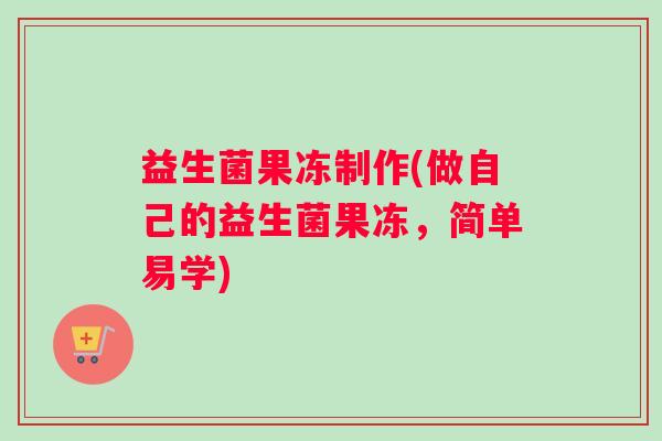 益生菌果冻制作(做自己的益生菌果冻，简单易学)
