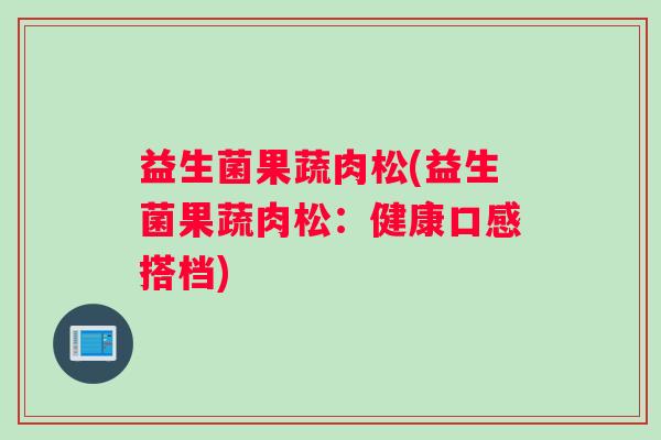 益生菌果蔬肉松(益生菌果蔬肉松：健康口感搭档)