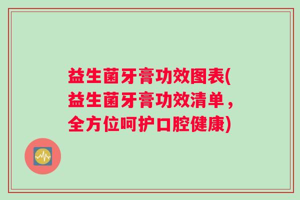 益生菌牙膏功效图表(益生菌牙膏功效清单，全方位呵护口腔健康)