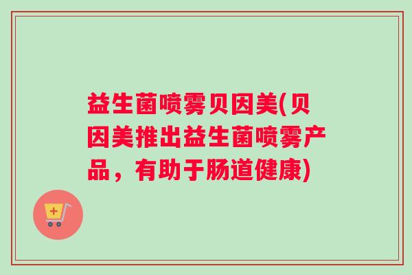 益生菌喷雾贝因美(贝因美推出益生菌喷雾产品，有助于肠道健康)