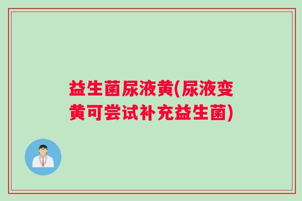 益生菌尿液黄(尿液变黄可尝试补充益生菌)