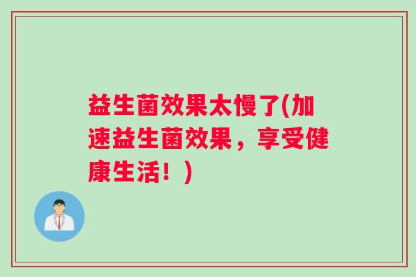 益生菌效果太慢了(加速益生菌效果，享受健康生活！)