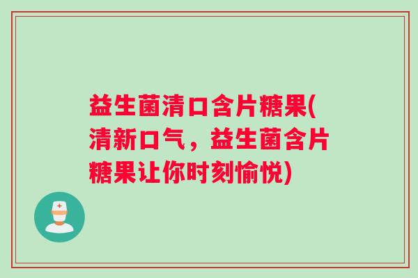 益生菌清口含片糖果(清新口气，益生菌含片糖果让你时刻愉悦)