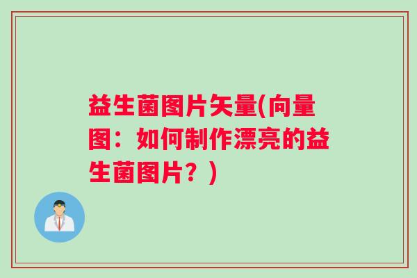 益生菌图片矢量(向量图：如何制作漂亮的益生菌图片？)