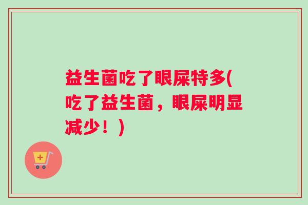 益生菌吃了眼屎特多(吃了益生菌，眼屎明显减少！)