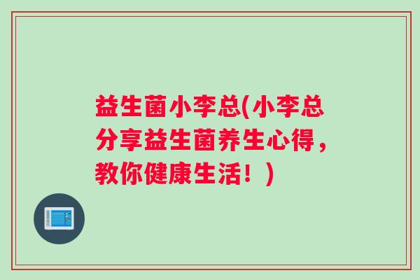 益生菌小李总(小李总分享益生菌养生心得，教你健康生活！)
