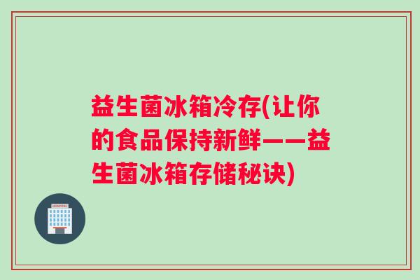 益生菌冰箱冷存(让你的食品保持新鲜——益生菌冰箱存储秘诀)
