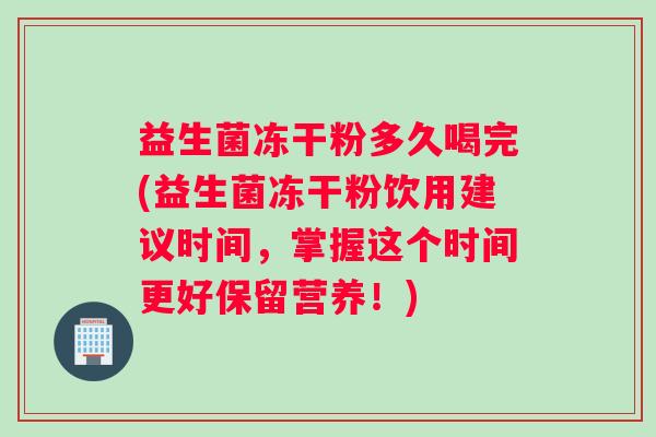 益生菌冻干粉多久喝完(益生菌冻干粉饮用建议时间，掌握这个时间更好保留营养！)