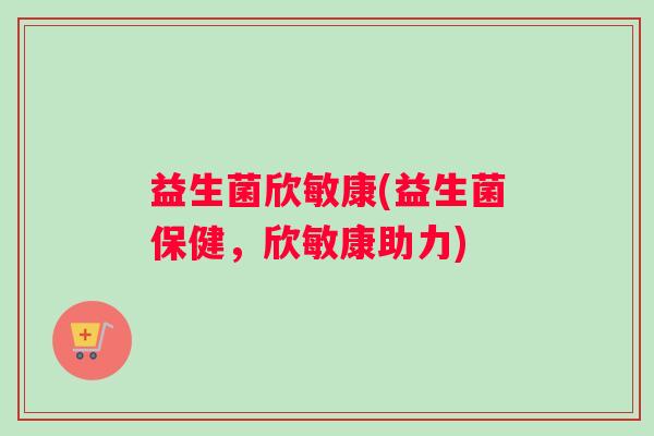 益生菌欣敏康(益生菌保健，欣敏康助力)