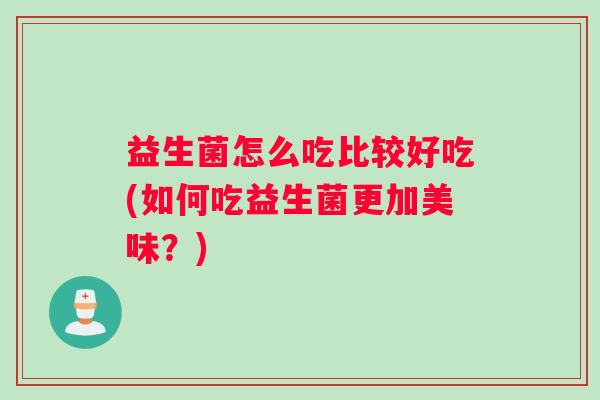 益生菌怎么吃比较好吃(如何吃益生菌更加美味？)