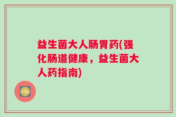 益生菌大人肠胃药(强化肠道健康，益生菌大人药指南)