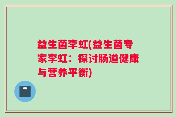 益生菌李虹(益生菌专家李虹：探讨肠道健康与营养平衡)