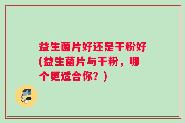 益生菌片好还是干粉好(益生菌片与干粉，哪个更适合你？)