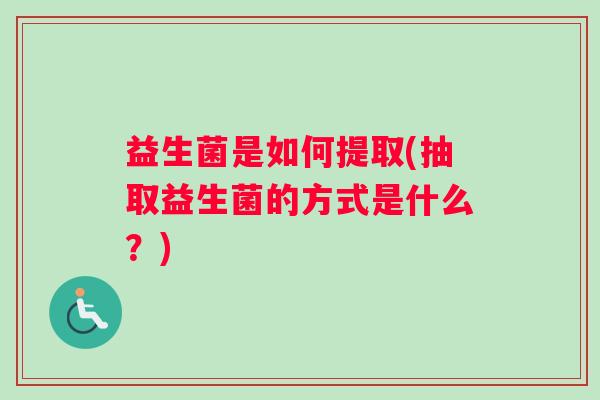 益生菌是如何提取(抽取益生菌的方式是什么？)