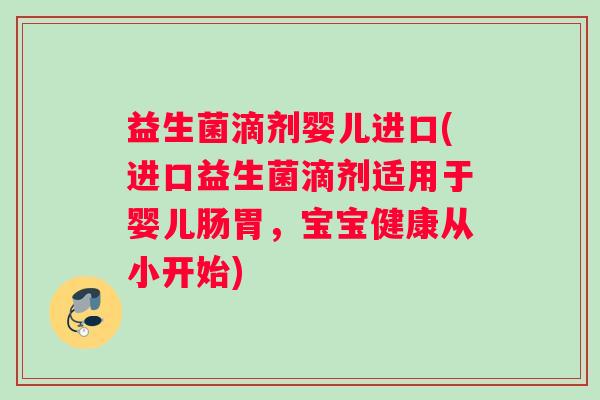 益生菌滴剂婴儿进口(进口益生菌滴剂适用于婴儿肠胃，宝宝健康从小开始)