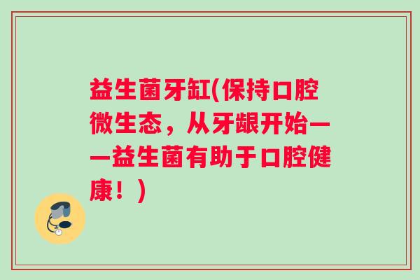 益生菌牙缸(保持口腔微生态，从牙龈开始——益生菌有助于口腔健康！)