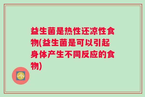 益生菌是热性还凉性食物(益生菌是可以引起身体产生不同反应的食物)
