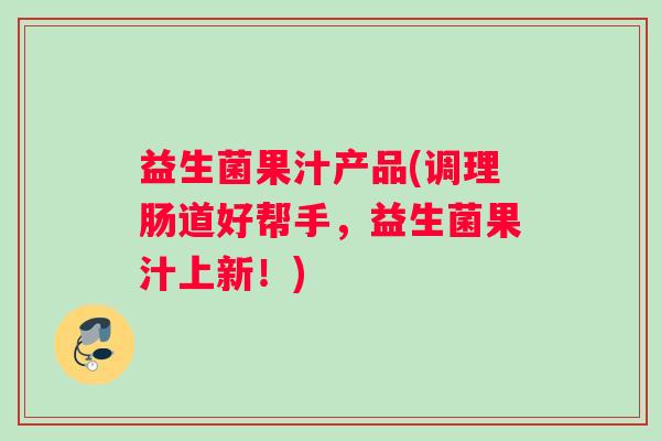 益生菌果汁产品(调理肠道好帮手，益生菌果汁上新！)