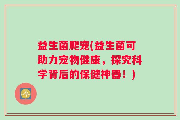 益生菌爬宠(益生菌可助力宠物健康，探究科学背后的保健神器！)