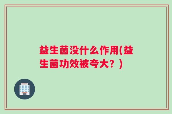 益生菌没什么作用(益生菌功效被夸大？)