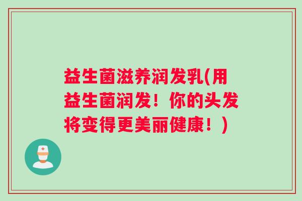益生菌滋养润发乳(用益生菌润发！你的头发将变得更美丽健康！)