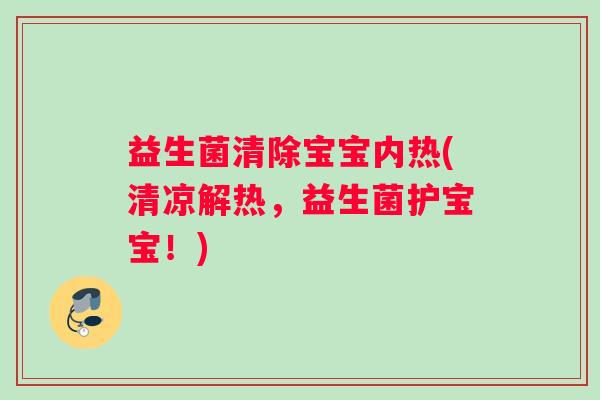 益生菌清除宝宝内热(清凉解热，益生菌护宝宝！)