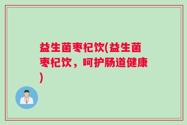 益生菌枣杞饮(益生菌枣杞饮，呵护肠道健康)