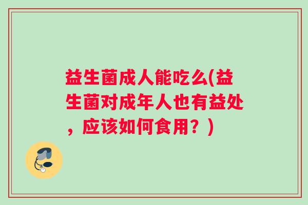 益生菌成人能吃么(益生菌对成年人也有益处，应该如何食用？)