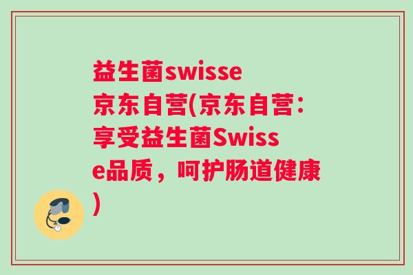 益生菌swisse 京东自营(京东自营：享受益生菌Swisse品质，呵护肠道健康)