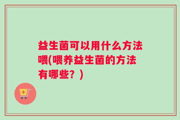 益生菌可以用什么方法喂(喂养益生菌的方法有哪些？)