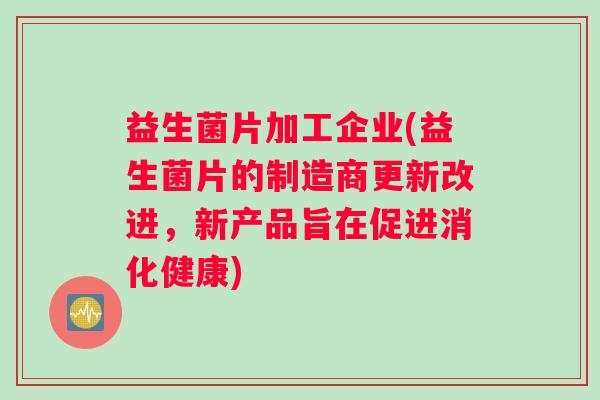 益生菌片加工企业(益生菌片的制造商更新改进，新产品旨在促进消化健康)