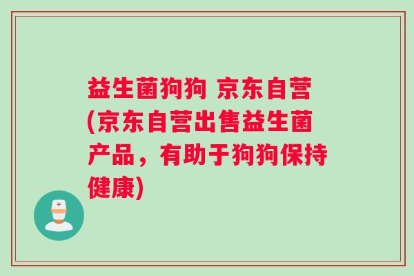 益生菌狗狗 京东自营(京东自营出售益生菌产品，有助于狗狗保持健康)