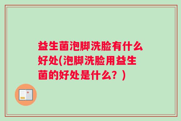 益生菌泡脚洗脸有什么好处(泡脚洗脸用益生菌的好处是什么？)