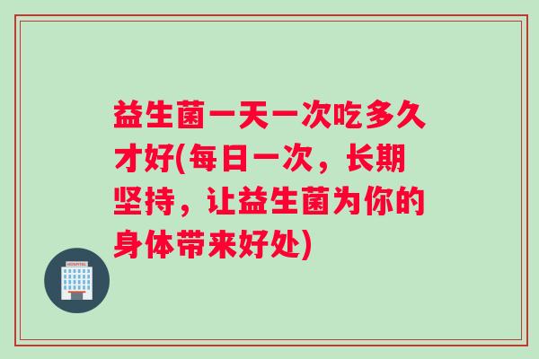 益生菌一天一次吃多久才好(每日一次，长期坚持，让益生菌为你的身体带来好处)