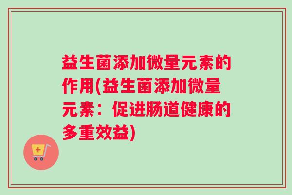 益生菌添加微量元素的作用(益生菌添加微量元素：促进肠道健康的多重效益)