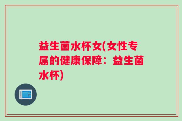 益生菌水杯女(女性专属的健康保障：益生菌水杯)